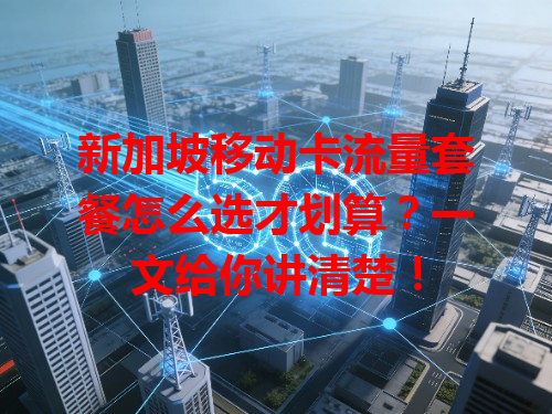 新加坡移动卡流量套餐怎么选才划算？一文给你讲清楚！