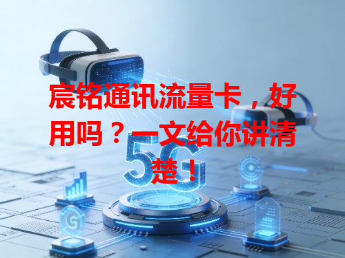 宸铭通讯流量卡，好用吗？一文给你讲清楚！