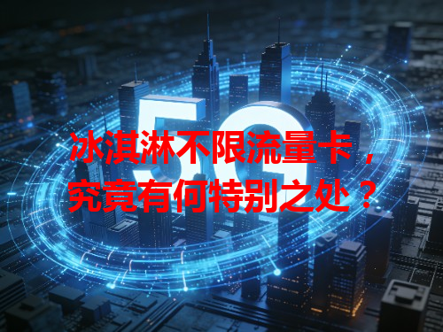 冰淇淋不限流量卡，究竟有何特别之处？