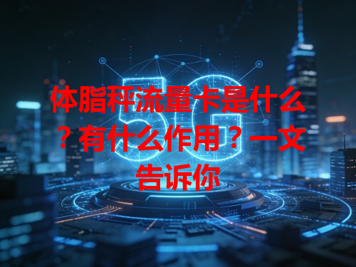 体脂秤流量卡是什么？有什么作用？一文告诉你