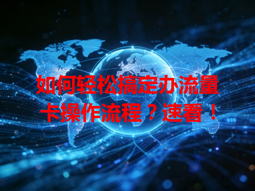 如何轻松搞定办流量卡操作流程？速看！