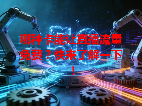 哪种卡能让直播流量免费？快来了解一下！