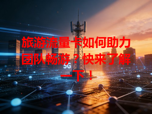 旅游流量卡如何助力团队畅游？快来了解一下！