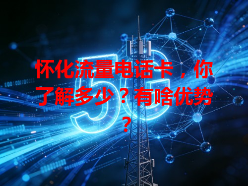 怀化流量电话卡，你了解多少？有啥优势？