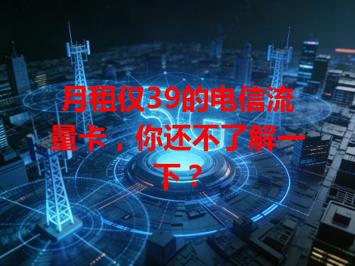 月租仅39的电信流量卡，你还不了解一下？