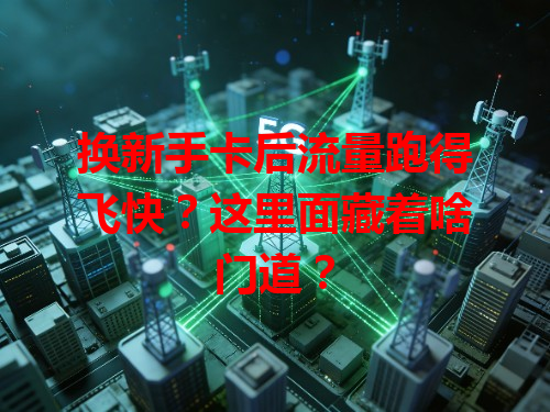 换新手卡后流量跑得飞快？这里面藏着啥门道？