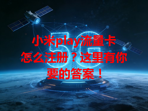 小米play流量卡怎么注册？这里有你要的答案！