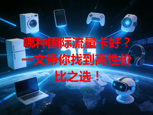 哪种国际流量卡好？一文带你找到高性价比之选！
