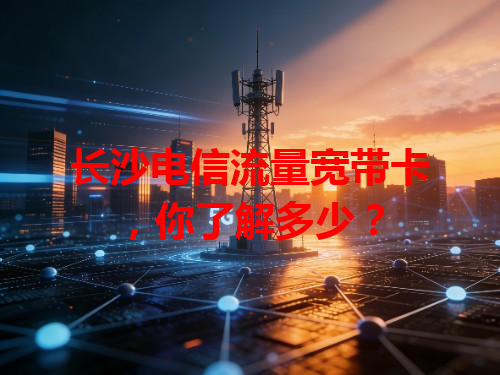 长沙电信流量宽带卡，你了解多少？