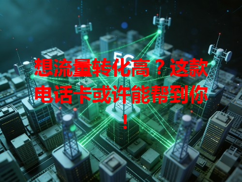 想流量转化高？这款电话卡或许能帮到你！
