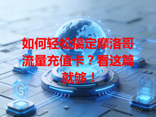如何轻松搞定摩洛哥流量充值卡？看这篇就够！