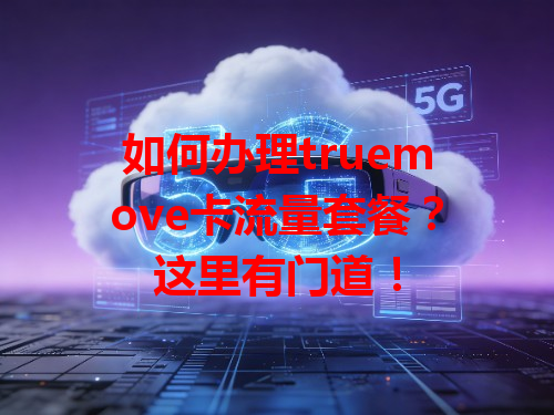 如何办理truemove卡流量套餐？这里有门道！