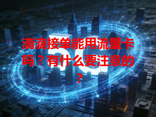 滴滴接单能用流量卡吗?有什么要注意的?