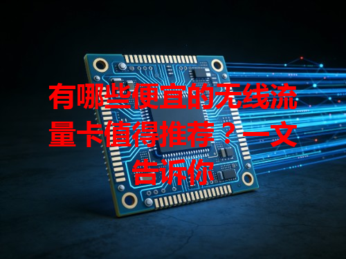 有哪些便宜的无线流量卡值得推荐？一文告诉你
