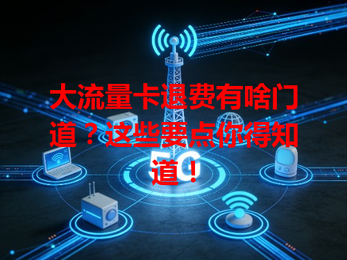 大流量卡退费有啥门道？这些要点你得知道！