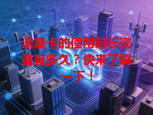 流量卡的使用时长究竟有多久？快来了解一下！