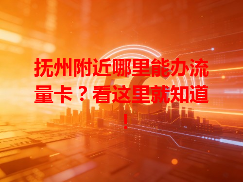 抚州附近哪里能办流量卡？看这里就知道！