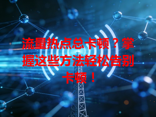 流量热点总卡顿？掌握这些方法轻松告别卡顿！