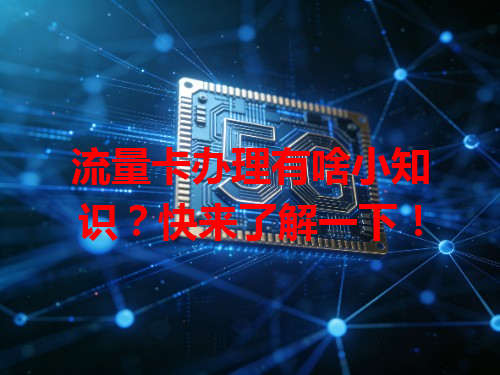 流量卡办理有啥小知识？快来了解一下！
