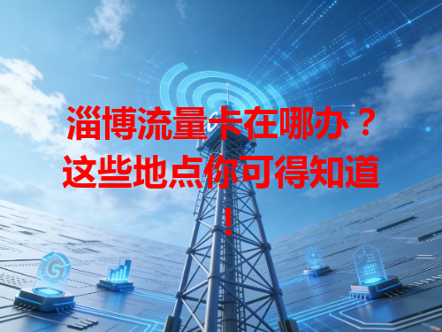 淄博流量卡在哪办？这些地点你可得知道！