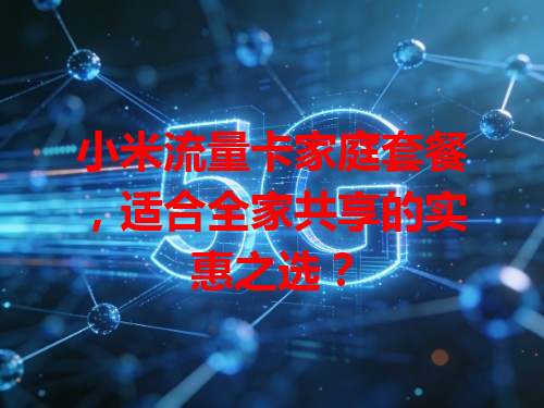 小米流量卡家庭套餐,适合全家共享的实惠之选?