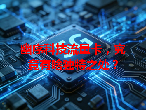 幽序科技流量卡，究竟有啥独特之处？