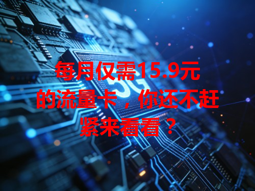 每月仅需15.9元的流量卡，你还不赶紧来看看？
