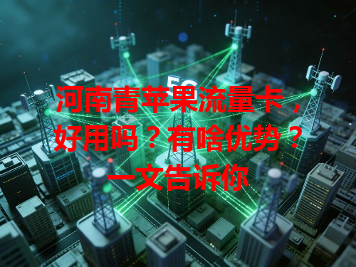 河南青苹果流量卡，好用吗？有啥优势？一文告诉你