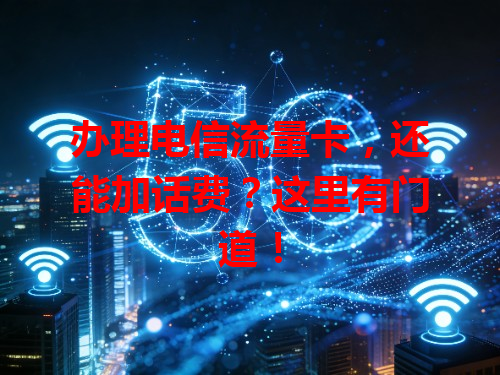 办理电信流量卡，还能加话费？这里有门道！
