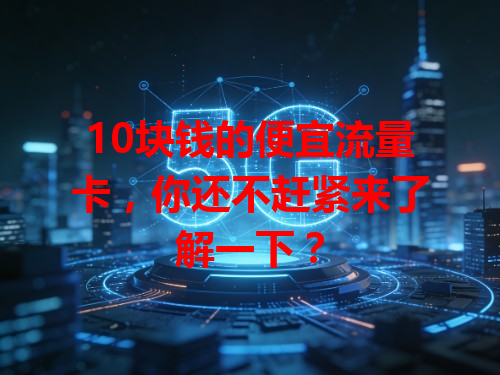 10块钱的便宜流量卡，你还不赶紧来了解一下？