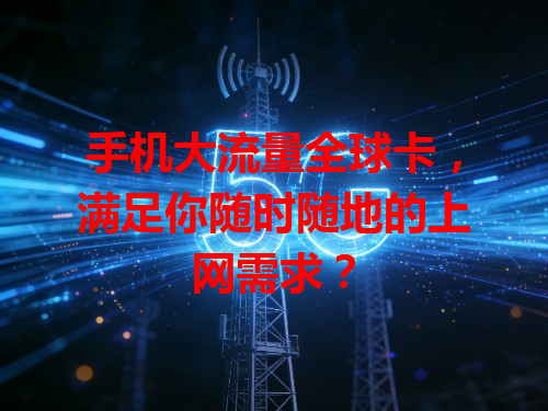 手机大流量全球卡，满足你随时随地的上网需求？