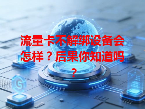 流量卡不解绑设备会怎样？后果你知道吗？