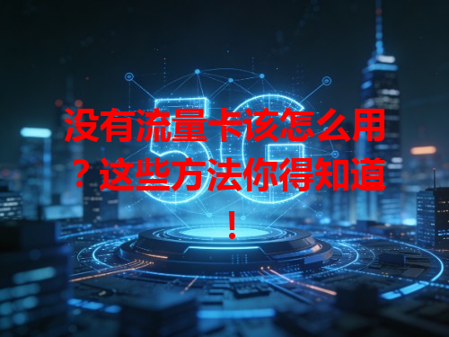 没有流量卡该怎么用？这些方法你得知道！