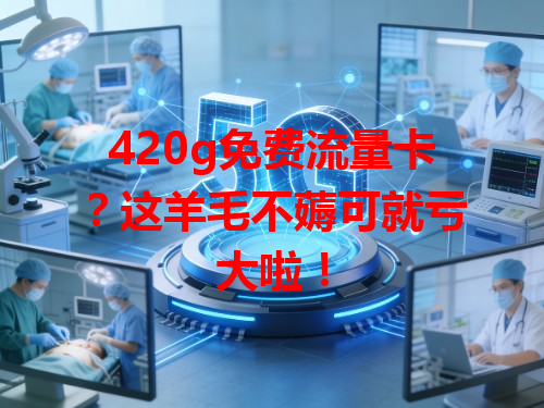 420g免费流量卡？这羊毛不薅可就亏大啦！