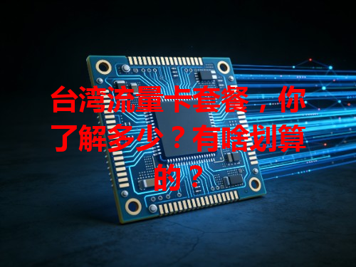 台湾流量卡套餐，你了解多少？有啥划算的？