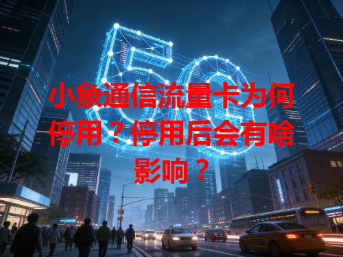 小象通信流量卡为何停用？停用后会有啥影响？