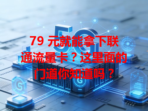 79 元就能拿下联通流量卡？这里面的门道你知道吗？
