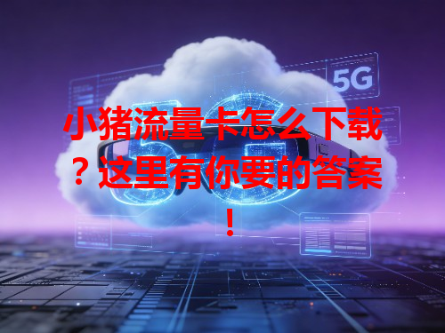 小猪流量卡怎么下载？这里有你要的答案！