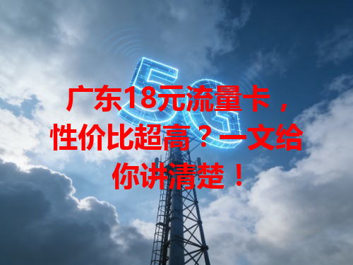 广东18元流量卡,性价比超高?一文给你讲清楚!