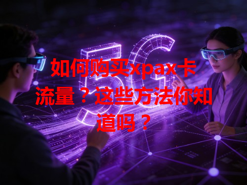 如何购买xpax卡流量？这些方法你知道吗？