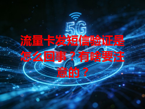 流量卡发短信验证是怎么回事？有啥要注意的？