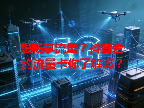 想畅享流量？抖音合约流量卡你了解吗？