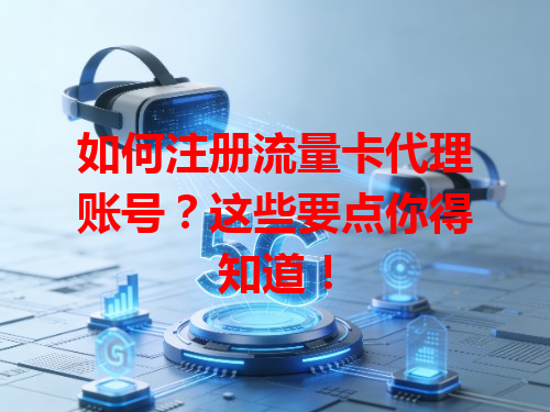 如何注册流量卡代理账号？这些要点你得知道！