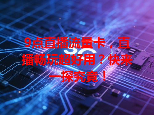 9点直播流量卡，直播畅玩超好用？快来一探究竟！