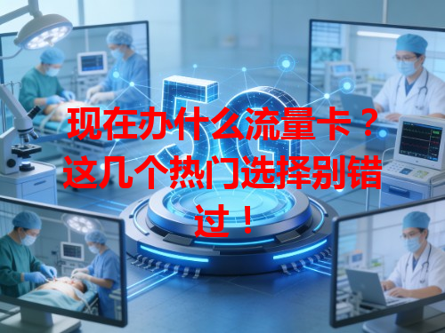现在办什么流量卡？这几个热门选择别错过！