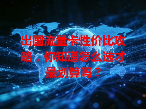 出国流量卡性价比攻略，你知道怎么选才最划算吗？