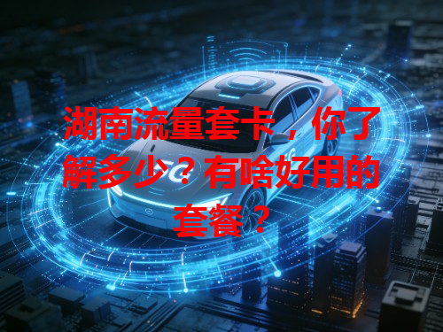 湖南流量套卡，你了解多少？有啥好用的套餐？