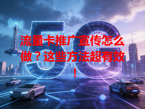 流量卡推广宣传怎么做？这些方法超有效！