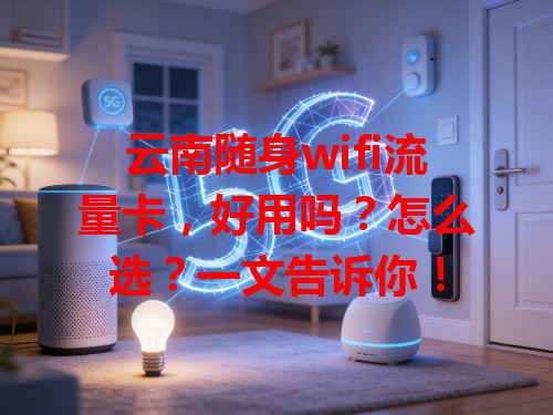云南随身wifi流量卡，好用吗？怎么选？一文告诉你！