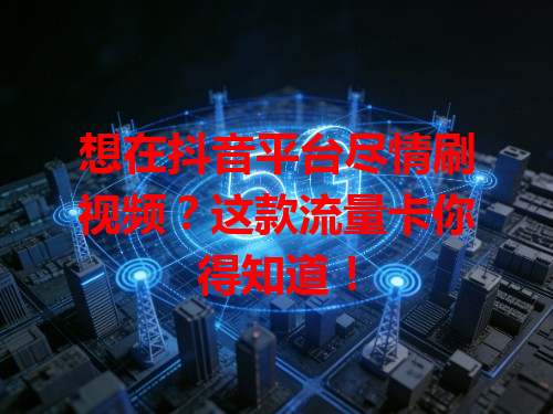 想在抖音平台尽情刷视频？这款流量卡你得知道！